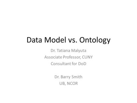 Data Model vs. Ontology Dr. Tatiana Malyuta Associate Professor, CUNY Consultant for DoD Dr. Barry Smith UB, NCOR.