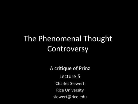 The Phenomenal Thought Controversy A critique of Prinz Lecture 5 Charles Siewert Rice University