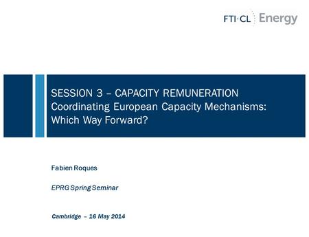 SESSION 3 – CAPACITY REMUNERATION Coordinating European Capacity Mechanisms: Which Way Forward? Fabien Roques EPRG Spring Seminar Cambridge – 16 May 2014.