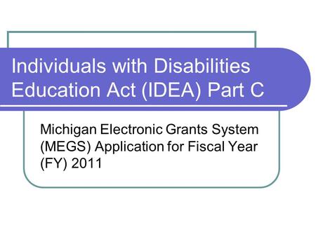 Individuals with Disabilities Education Act (IDEA) Part C Michigan Electronic Grants System (MEGS) Application for Fiscal Year (FY) 2011.