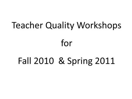 Teacher Quality Workshops for Fall 2010 & Spring 2011.