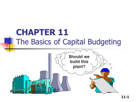 11-1 CHAPTER 11 The Basics of Capital Budgeting Should we build this plant?