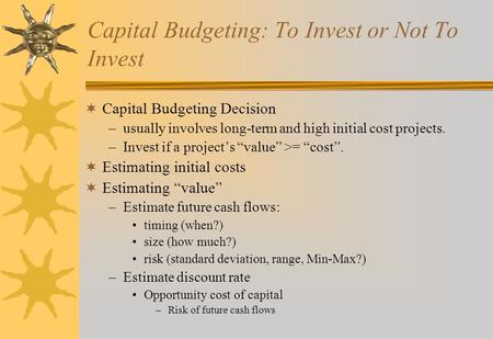 Capital Budgeting: To Invest or Not To Invest  Capital Budgeting Decision –usually involves long-term and high initial cost projects. –Invest if a project’s.