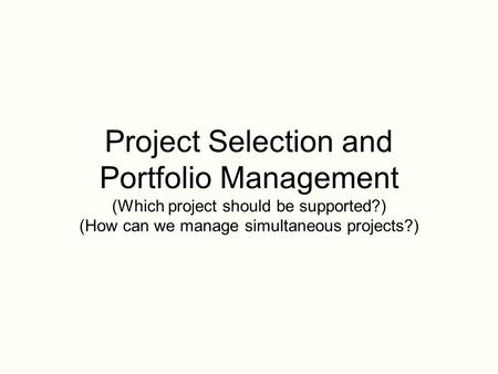 Project Selection and Portfolio Management (Which project should be supported?) (How can we manage simultaneous projects?)