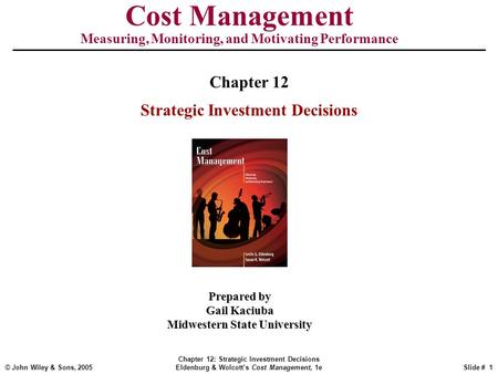 © John Wiley & Sons, 2005 Chapter 12: Strategic Investment Decisions Eldenburg & Wolcott’s Cost Management, 1eSlide # 1 Cost Management Measuring, Monitoring,