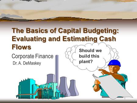 1 The Basics of Capital Budgeting: Evaluating and Estimating Cash Flows Corporate Finance Dr. A. DeMaskey Should we build this plant?