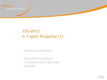 FINANCE 6. Capital Budgeting (1) Professor André Farber Solvay Business School Université Libre de Bruxelles Fall 2007.