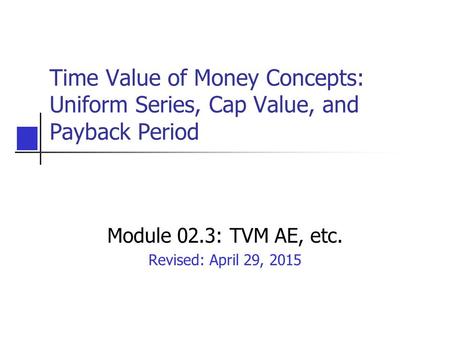 Time Value of Money Concepts: Uniform Series, Cap Value, and Payback Period Module 02.3: TVM AE, etc. Revised: April 29, 2015.