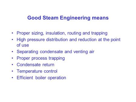 Good Steam Engineering means Proper sizing, insulation, routing and trapping High pressure distribution and reduction at the point of use Separating condensate.