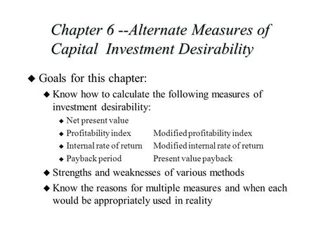 Chapter 6 --Alternate Measures of Capital Investment Desirability u Goals for this chapter: u Know how to calculate the following measures of investment.