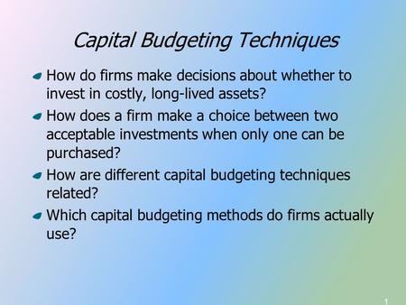1 Capital Budgeting Techniques How do firms make decisions about whether to invest in costly, long-lived assets? How does a firm make a choice between.