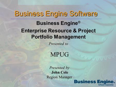 Business Engine Software Business Engine ® Enterprise Resource & Project Portfolio Management Presented to Presented by John Cole Region Manager MPUG.