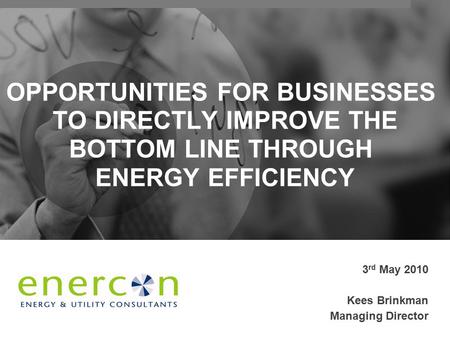 OPPORTUNITIES FOR BUSINESSES TO DIRECTLY IMPROVE THE BOTTOM LINE THROUGH ENERGY EFFICIENCY 3 rd May 2010 Kees Brinkman Managing Director.