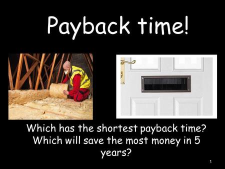 Payback time! 1 Which has the shortest payback time? Which will save the most money in 5 years?