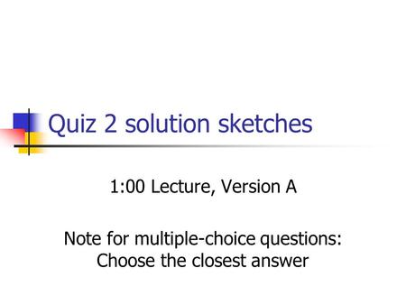 Quiz 2 solution sketches 1:00 Lecture, Version A Note for multiple-choice questions: Choose the closest answer.
