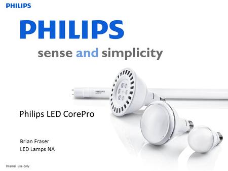 Internal use only LED Lamps NA Brian Fraser LED Lamps NA Philips LED CorePro.