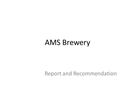 AMS Brewery Report and Recommendation. Context 2010: start of idea 2011: feasibility report (positive for a brewpub) Dec. 2012: unclear direction, Brewery.