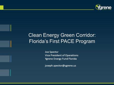 Clean Energy Green Corridor: Florida’s First PACE Program Joe Spector Vice President of Operations Ygrene Energy Fund Florida