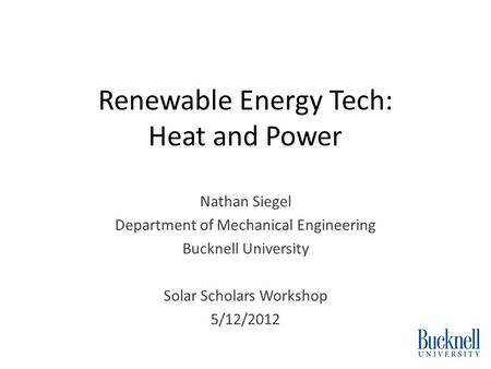 Renewable Energy Tech: Heat and Power Nathan Siegel Department of Mechanical Engineering Bucknell University Solar Scholars Workshop 5/12/2012.