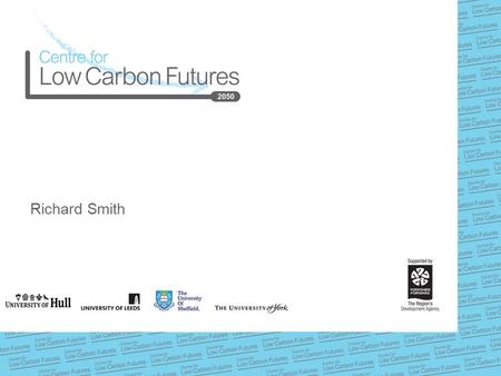 Richard Smith. www.lowcarbonfutures.org Centre for Low Carbon Futures  Founded in 2009 by four universities:  Universities of Hull, Leeds, Sheffield.
