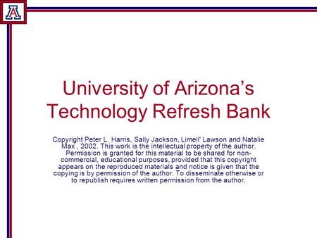 University of Arizona’s Technology Refresh Bank Copyright Peter L. Harris, Sally Jackson, Limell' Lawson and Natalie Max, 2002. This work is the intellectual.
