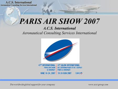 Www.acsi-group.com The worldwide global support for your company PARIS AIR SHOW 2007 A.C.S. International Aeronautical Consulting Services International.