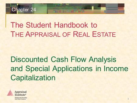The Student Handbook to T HE A PPRAISAL OF R EAL E STATE 1 Chapter 24 Discounted Cash Flow Analysis and Special Applications in Income Capitalization.