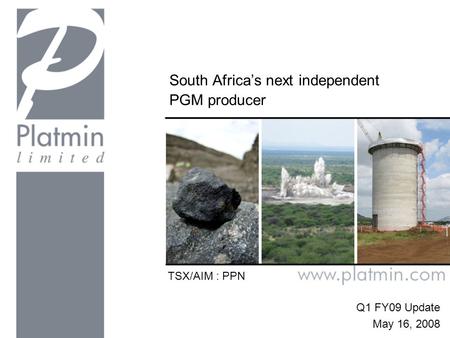 South Africa’s next independent PGM producer Q1 FY09 Update May 16, 2008 TSX/AIM : PPN.