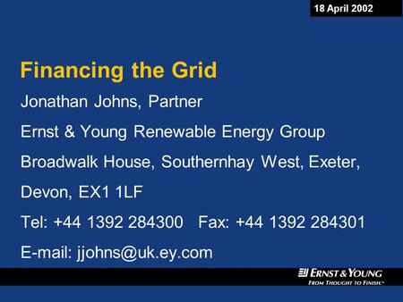 18 April 2002 Financing the Grid Jonathan Johns, Partner Ernst & Young Renewable Energy Group Broadwalk House, Southernhay West, Exeter, Devon, EX1 1LF.