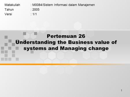 1 Pertemuan 26 Understanding the Business value of systems and Managing change Matakuliah: M0084/Sistem Informasi dalam Manajemen Tahun: 2005 Versi: 1/1.