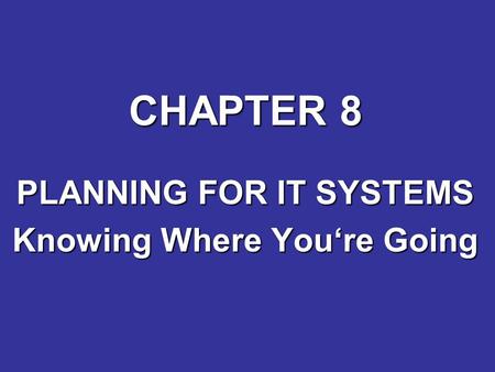 CHAPTER 8 PLANNING FOR IT SYSTEMS Knowing Where You‘re Going.