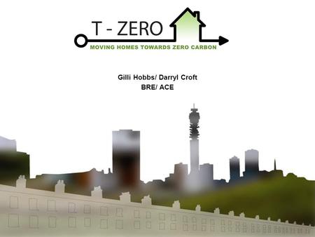 Gilli Hobbs/ Darryl Croft BRE/ ACE. T-Zero Programme Reducing energy, water, waste and other impacts through refurbishment of homes Completion January.