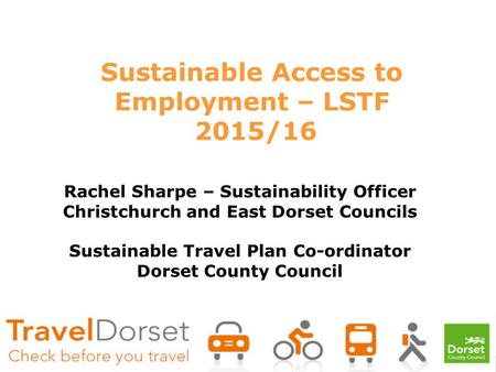 Sustainable Access to Employment – LSTF 2015/16 Rachel Sharpe – Sustainability Officer Christchurch and East Dorset Councils Sustainable Travel Plan Co-ordinator.