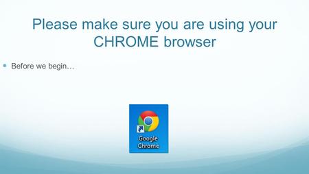 Please make sure you are using your CHROME browser Before we begin…