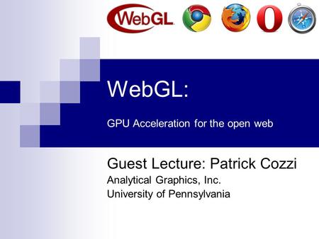 WebGL: GPU Acceleration for the open web Guest Lecture: Patrick Cozzi Analytical Graphics, Inc. University of Pennsylvania.