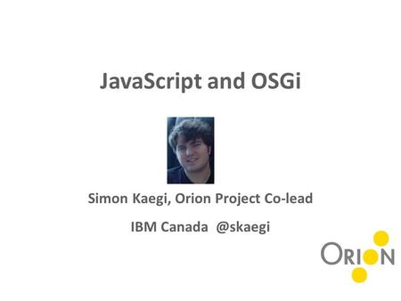 JavaScript and OSGi Simon Kaegi, Orion Project Co-lead IBM