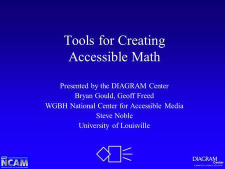 Tools for Creating Accessible Math Presented by the DIAGRAM Center Bryan Gould, Geoff Freed WGBH National Center for Accessible Media Steve Noble University.