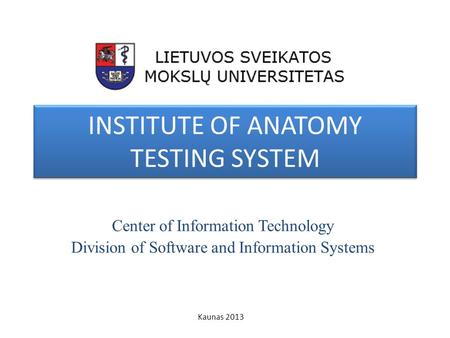 INSTITUTE OF ANATOMY TESTING SYSTEM Center of Information Technology Division of Software and Information Systems Kaunas 2013.