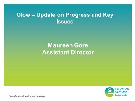 Transforming lives through learning Glow – Update on Progress and Key Issues Maureen Gore Assistant Director.