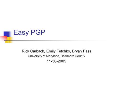 Easy PGP Rick Carback, Emily Fetchko, Bryan Pass University of Maryland, Baltimore County 11-30-2005.