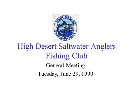 High Desert Saltwater Anglers Fishing Club General Meeting Tuesday, June 29, 1999.