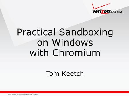 © 2009 Verizon. All Rights Reserved. PTEXXXXX XX/09 Practical Sandboxing on Windows with Chromium Tom Keetch.