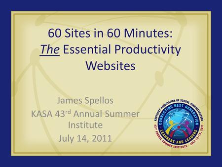60 Sites in 60 Minutes: The Essential Productivity Websites James Spellos KASA 43 rd Annual Summer Institute July 14, 2011.