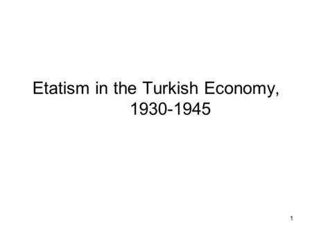 1 Etatism in the Turkish Economy, 1930-1945. 2 Domestic Developments Fail to satisfy economic independence- fast development Industrialization policy.