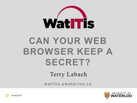 #watitis2014 watitis.uwaterloo.ca CAN YOUR WEB BROWSER KEEP A SECRET? Terry Labach.