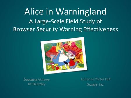 Alice in Warningland A Large-Scale Field Study of Browser Security Warning Effectiveness Devdatta Akhawe UC Berkeley Adrienne Porter Felt Google, Inc.