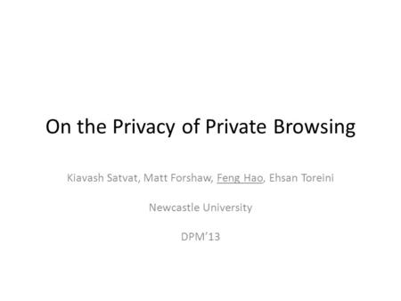 On the Privacy of Private Browsing Kiavash Satvat, Matt Forshaw, Feng Hao, Ehsan Toreini Newcastle University DPM’13.