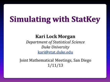 Simulating with StatKey Kari Lock Morgan Department of Statistical Science Duke University Joint Mathematical Meetings, San Diego 1/11/13.