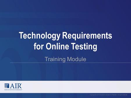 Technology Requirements for Online Testing Training Module Copyright © 2014 American Institutes for Research. All rights reserved.