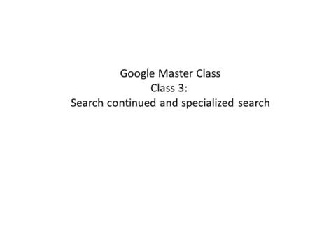 Google Master Class Class 3: Search continued and specialized search.